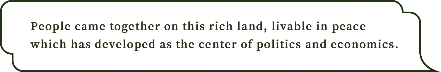 People came together on this rich land, livable in peace which has developed as the center of politics and economics.