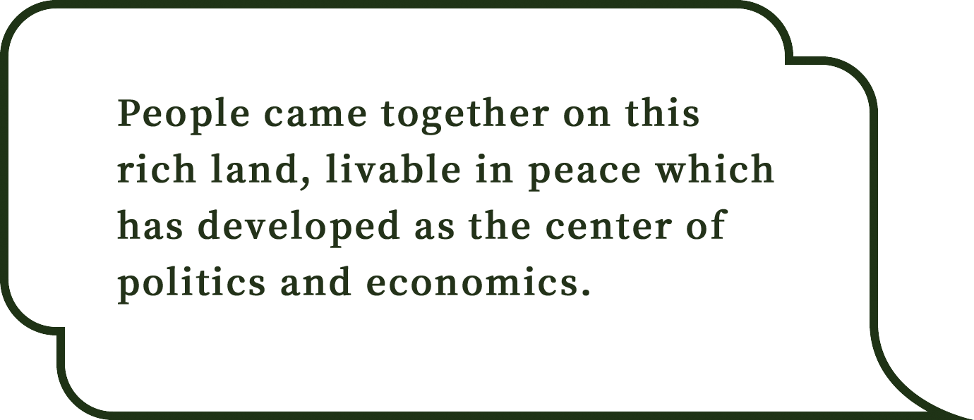 People came together on this rich land, livable in peace which has developed as the center of politics and economics.