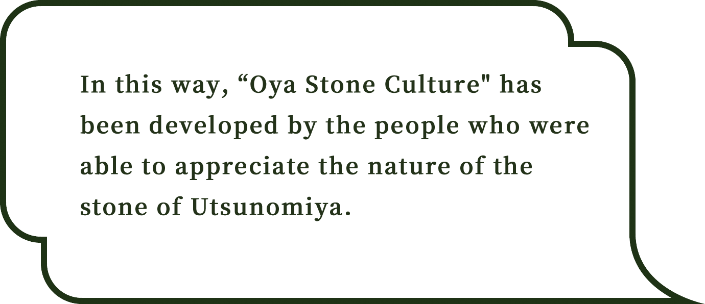 In this way, Oya Stone Culture has been developed by the people who were able to appreciate the nature of the stone of Utsunomiya.