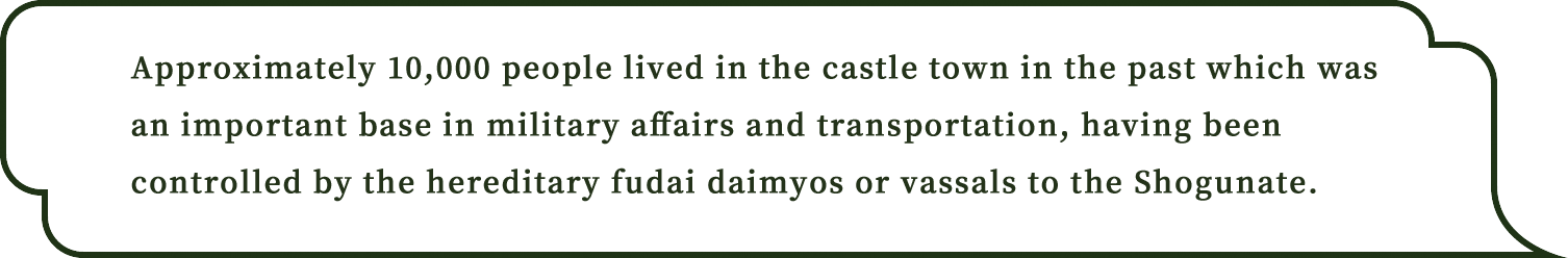 当Approximately 10,000 people lived in the castle town in the past which was an important base in military affairs and transportation, having been controlled by the hereditary fudai daimyos or vassals to the Shogunate.